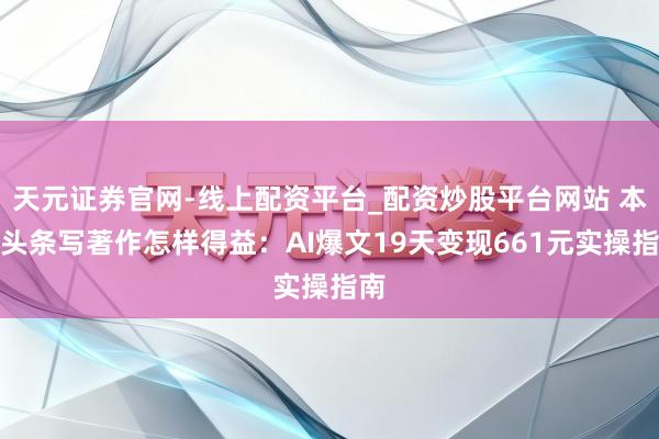 天元证券官网-线上配资平台_配资炒股平台网站 本日头条写著作怎样得益：AI爆文19天变现661元实操指南