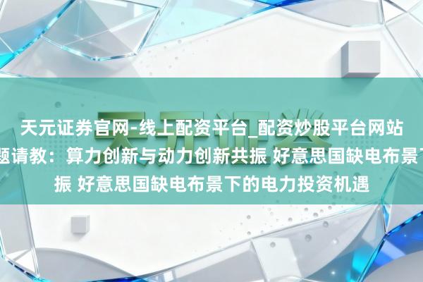 天元证券官网-线上配资平台_配资炒股平台网站 电力开垦行业专题请教：算力创新与动力创新共振 好意思国缺电布景下的电力投资机遇