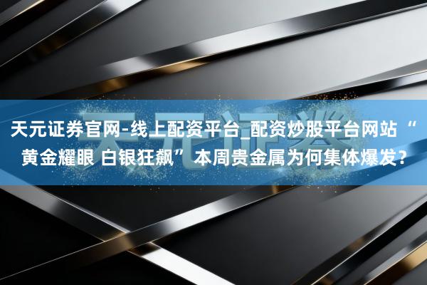 天元证券官网-线上配资平台_配资炒股平台网站 “黄金耀眼 白银狂飙” 本周贵金属为何集体爆发？