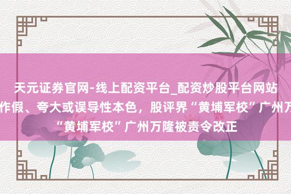 天元证券官网-线上配资平台_配资炒股平台网站 营销话术存在作假、夸大或误导性本色，股评界“黄埔军校”广州万隆被责令改正