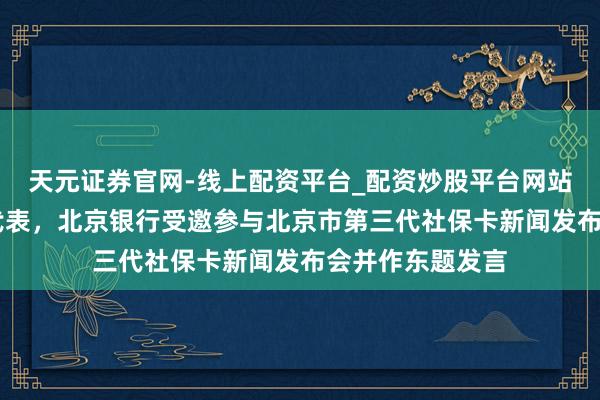 天元证券官网-线上配资平台_配资炒股平台网站 当作惟一银行代表，北京银行受邀参与北京市第三代社保卡新闻发布会并作东题发言