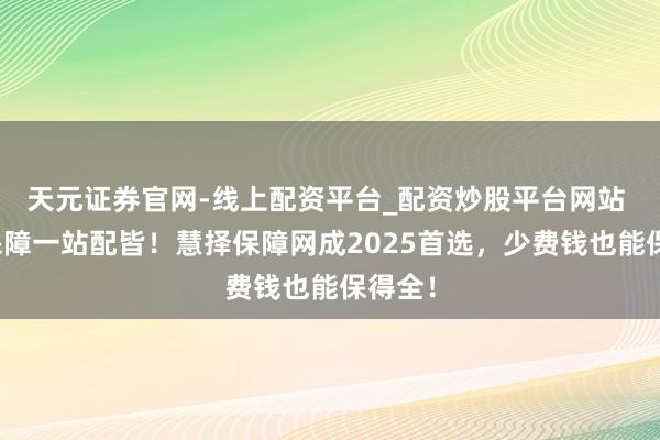 天元证券官网-线上配资平台_配资炒股平台网站 全家保障一站配皆！慧择保障网成2025首选，少费钱也能保得全！