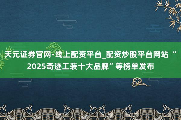 天元证券官网-线上配资平台_配资炒股平台网站 “2025奇迹工装十大品牌”等榜单发布