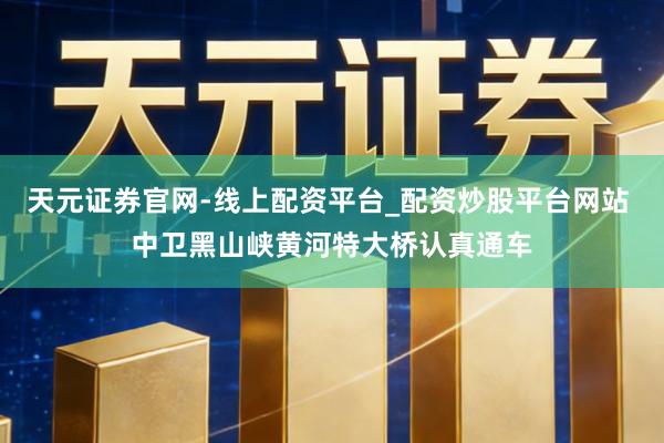 天元证券官网-线上配资平台_配资炒股平台网站 中卫黑山峡黄河特大桥认真通车