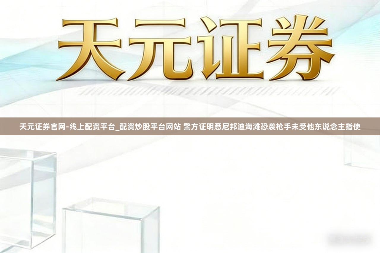 天元证券官网-线上配资平台_配资炒股平台网站 警方证明悉尼邦迪海滩恐袭枪手未受他东说念主指使