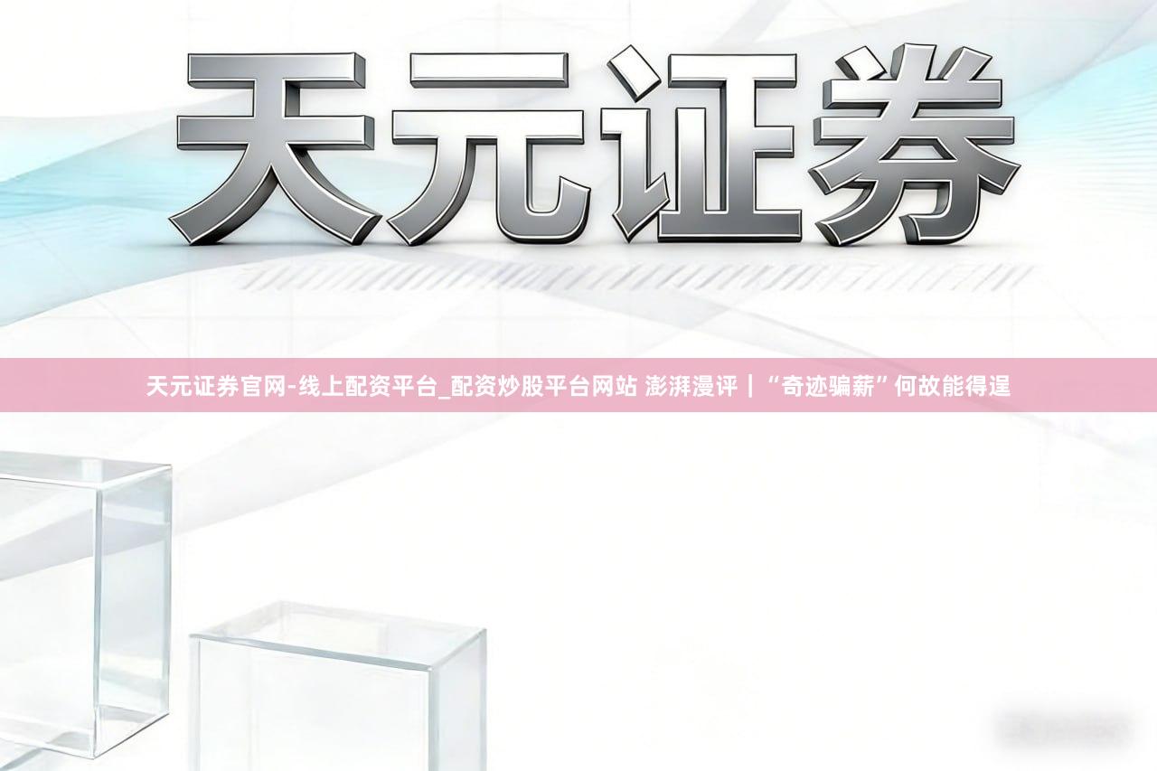 天元证券官网-线上配资平台_配资炒股平台网站 澎湃漫评｜“奇迹骗薪”何故能得逞