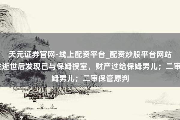 天元证券官网-线上配资平台_配资炒股平台网站 老东谈主逝世后发现已与保姆授室，财产过给保姆男儿；二审保管原判