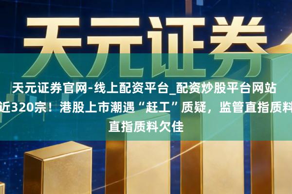 天元证券官网-线上配资平台_配资炒股平台网站 列队近320宗！港股上市潮遇“赶工”质疑，监管直指质料欠佳