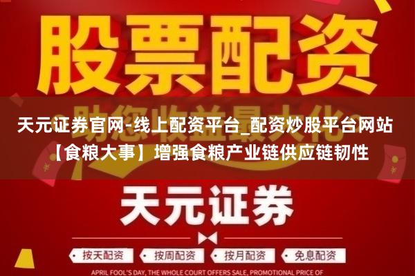 天元证券官网-线上配资平台_配资炒股平台网站 【食粮大事】增强食粮产业链供应链韧性