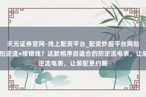 天元证券官网-线上配资平台_配资炒股平台网站 户用光储怕逆流+接错线？这款相序自适合的防逆流电表，让装配更约略