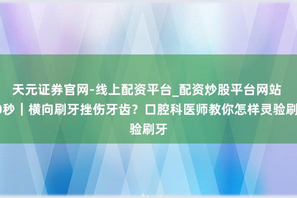天元证券官网-线上配资平台_配资炒股平台网站 30秒｜横向刷牙挫伤牙齿？口腔科医师教你怎样灵验刷牙