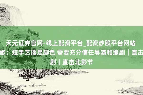 天元证券官网-线上配资平台_配资炒股平台网站 对话胡歌：短手艺插足脚色 需要充分信任导演和编剧｜直击北影节