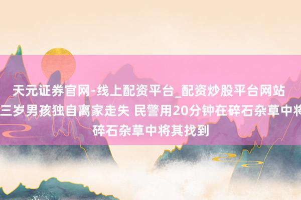 天元证券官网-线上配资平台_配资炒股平台网站 30秒｜三岁男孩独自离家走失 民警用20分钟在碎石杂草中将其找到