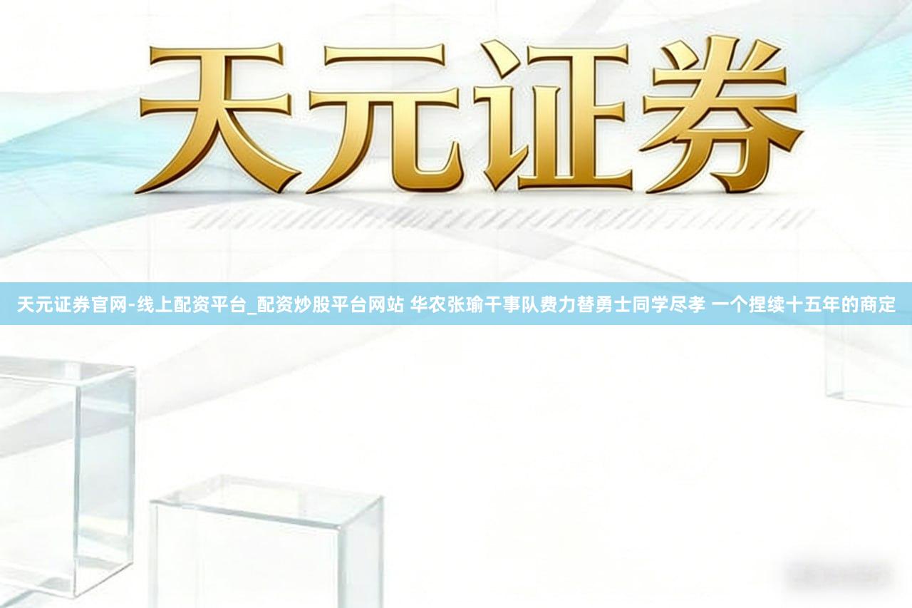 天元证券官网-线上配资平台_配资炒股平台网站 华农张瑜干事队费力替勇士同学尽孝 一个捏续十五年的商定