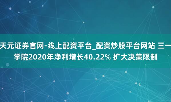 天元证券官网-线上配资平台_配资炒股平台网站 三一学院2020年净利增长40.22% 扩大决策限制