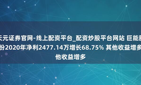 天元证券官网-线上配资平台_配资炒股平台网站 巨能股份2020年净利2477.14万增长68.75% 其他收益增多