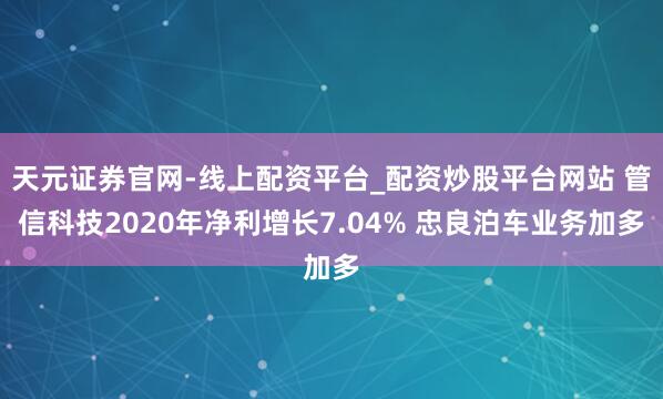天元证券官网-线上配资平台_配资炒股平台网站 管信科技2020年净利增长7.04% 忠良泊车业务加多