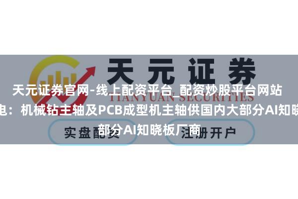 天元证券官网-线上配资平台_配资炒股平台网站 昊志机电：机械钻主轴及PCB成型机主轴供国内大部分AI知晓板厂商