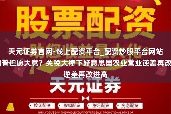 天元证券官网-线上配资平台_配资炒股平台网站 特朗普但愿大意？关税大棒下好意思国农业营业逆差再改进高