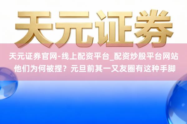 天元证券官网-线上配资平台_配资炒股平台网站 他们为何被捏？元旦前其一又友圈有这种手脚
