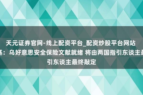 天元证券官网-线上配资平台_配资炒股平台网站 泽连斯基：乌好意思安全保险文献就绪 将由两国指引东谈主最终敲定