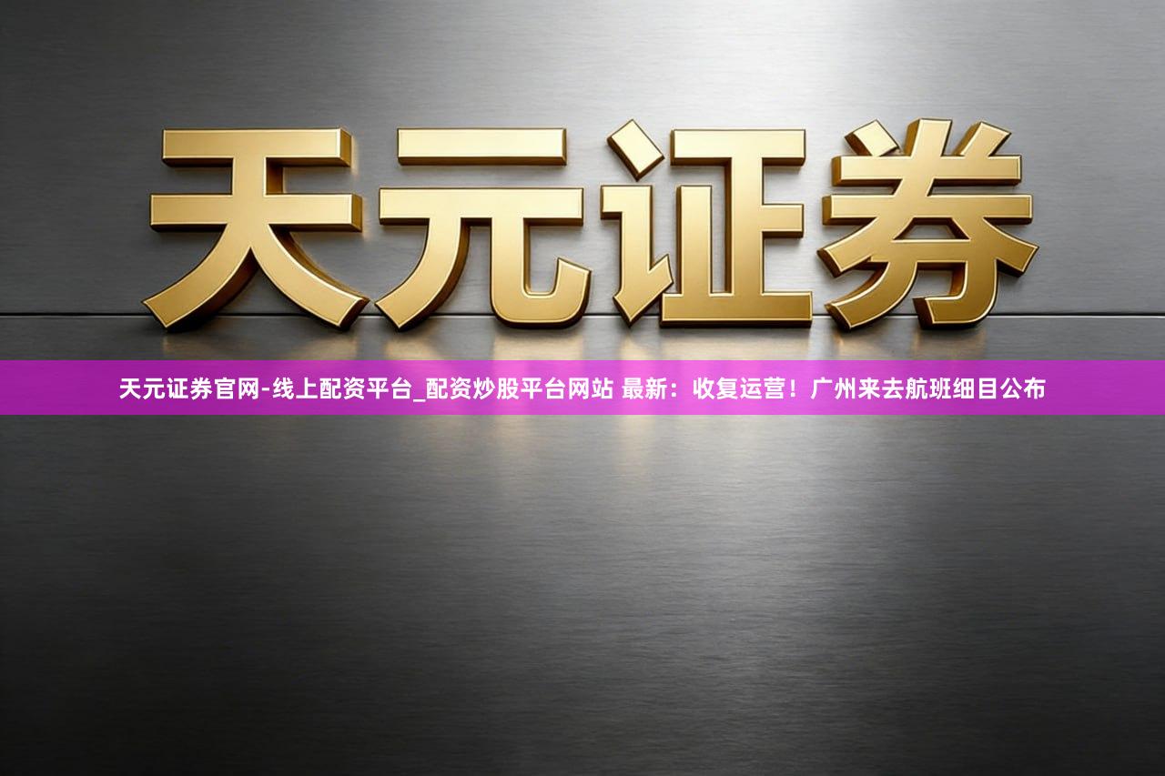 天元证券官网-线上配资平台_配资炒股平台网站 最新：收复运营！广州来去航班细目公布