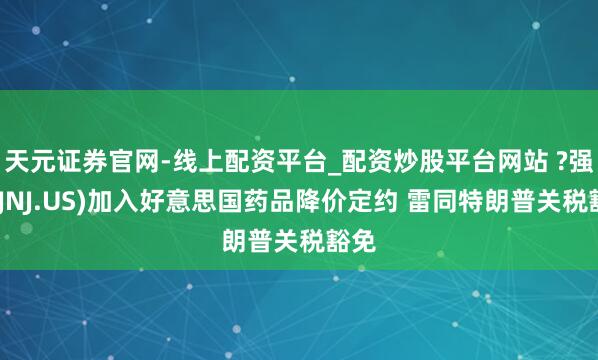 天元证券官网-线上配资平台_配资炒股平台网站 ?强生(JNJ.US)加入好意思国药品降价定约 雷同特朗普关税豁免