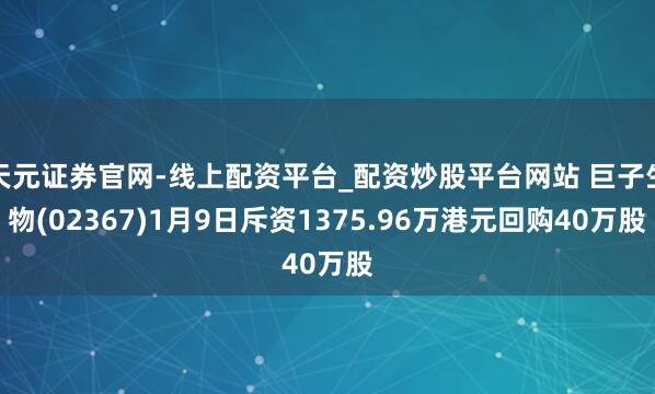 天元证券官网-线上配资平台_配资炒股平台网站 巨子生物(02367)1月9日斥资1375.96万港元回购40万股