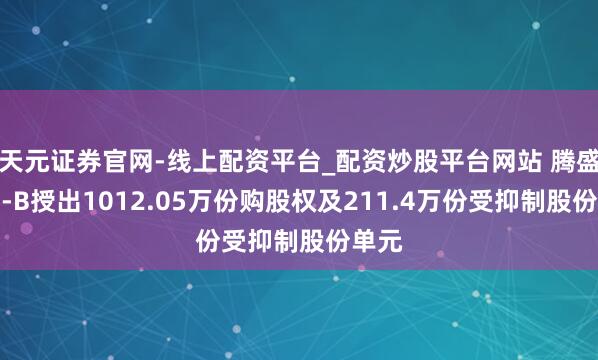 天元证券官网-线上配资平台_配资炒股平台网站 腾盛博药-B授出1012.05万份购股权及211.4万份受抑制股份单元