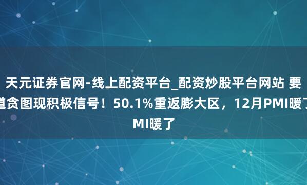 天元证券官网-线上配资平台_配资炒股平台网站 要道贪图现积极信号！50.1%重返膨大区，12月PMI暖了