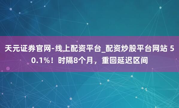 天元证券官网-线上配资平台_配资炒股平台网站 50.1%！时隔8个月，重回延迟区间