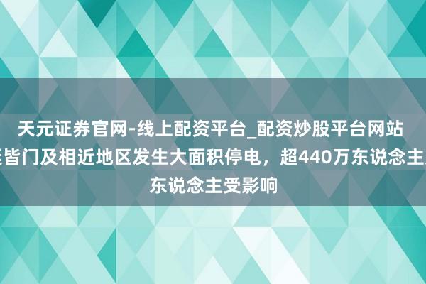 天元证券官网-线上配资平台_配资炒股平台网站 阿根廷皆门及相近地区发生大面积停电，超440万东说念主受影响