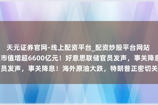 天元证券官网-线上配资平台_配资炒股平台网站 台积电涨超4%，英伟达市值增超6600亿元！好意思联储官员发声，事关降息！海外原油大跌，特朗普正密切关注伊朗地方