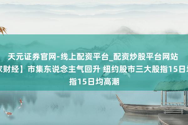 天元证券官网-线上配资平台_配资炒股平台网站 【大家财经】市集东说念主气回升 纽约股市三大股指15日均高潮