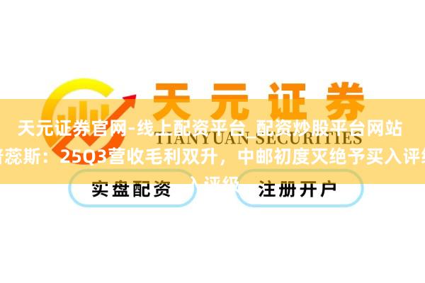 天元证券官网-线上配资平台_配资炒股平台网站 普蕊斯：25Q3营收毛利双升，中邮初度灭绝予买入评级