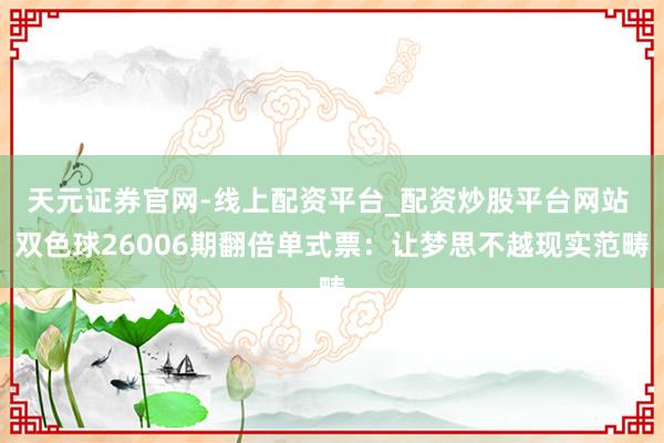 天元证券官网-线上配资平台_配资炒股平台网站 双色球26006期翻倍单式票：让梦思不越现实范畴
