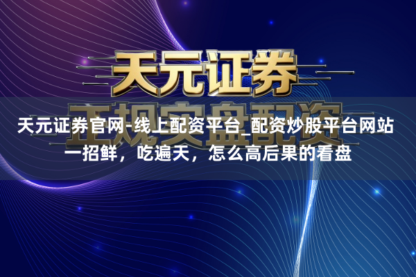 天元证券官网-线上配资平台_配资炒股平台网站 一招鲜，吃遍天，怎么高后果的看盘