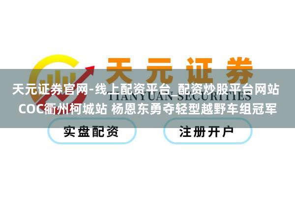 天元证券官网-线上配资平台_配资炒股平台网站 COC衢州柯城站 杨恩东勇夺轻型越野车组冠军