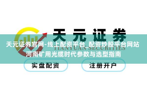 天元证券官网-线上配资平台_配资炒股平台网站 河南矿用光缆时代参数与选型指南
