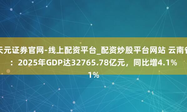 天元证券官网-线上配资平台_配资炒股平台网站 云南省：2025年GDP达32765.78亿元，同比增4.1%