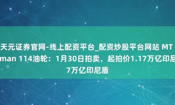 天元证券官网-线上配资平台_配资炒股平台网站 MT Arman 114油轮:1月30日拍卖,起拍价1.17万亿印尼盾