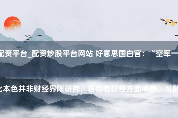 天元证券官网-线上配资平台_配资炒股平台网站 好意思国白宫:“空军一号”因电气问题返航降落
需要证实的是,此本色并非财经界限研究,若你有财经方面本色,可随时提供给我生成。